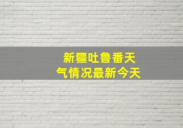 新疆吐鲁番天气情况最新今天