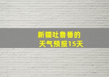 新疆吐鲁番的天气预报15天