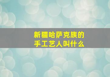 新疆哈萨克族的手工艺人叫什么