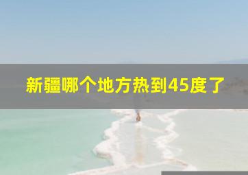 新疆哪个地方热到45度了