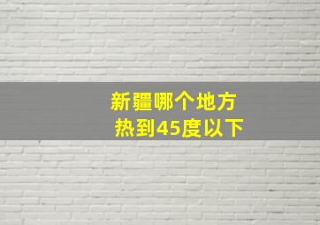 新疆哪个地方热到45度以下