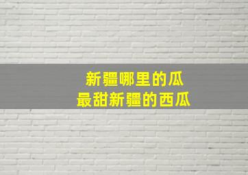 新疆哪里的瓜最甜新疆的西瓜