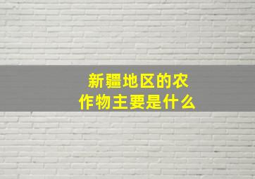 新疆地区的农作物主要是什么