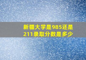 新疆大学是985还是211录取分数是多少