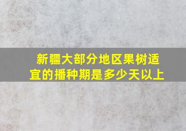 新疆大部分地区果树适宜的播种期是多少天以上