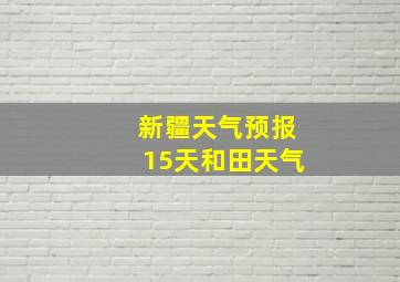 新疆天气预报15天和田天气