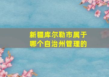 新疆库尔勒市属于哪个自治州管理的