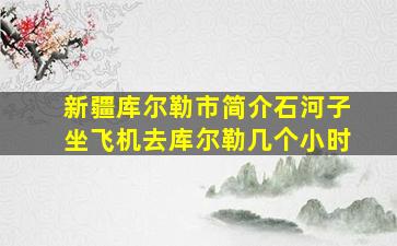 新疆库尔勒市简介石河子坐飞机去库尔勒几个小时