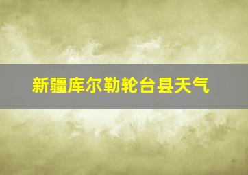 新疆库尔勒轮台县天气