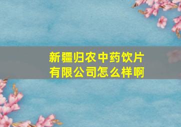 新疆归农中药饮片有限公司怎么样啊