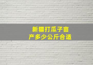 新疆打瓜子亩产多少公斤合适