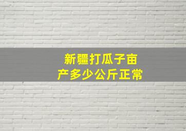 新疆打瓜子亩产多少公斤正常