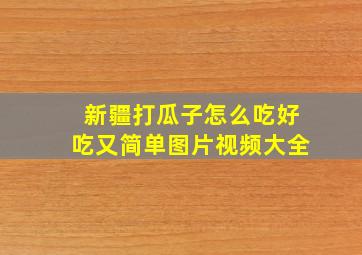 新疆打瓜子怎么吃好吃又简单图片视频大全