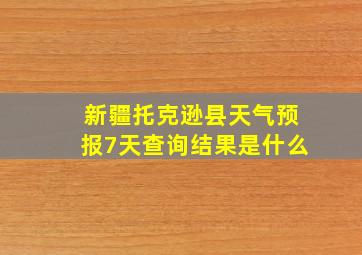 新疆托克逊县天气预报7天查询结果是什么