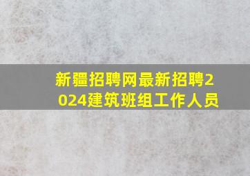 新疆招聘网最新招聘2024建筑班组工作人员