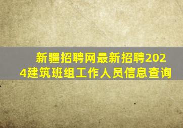 新疆招聘网最新招聘2024建筑班组工作人员信息查询