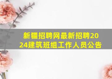 新疆招聘网最新招聘2024建筑班组工作人员公告