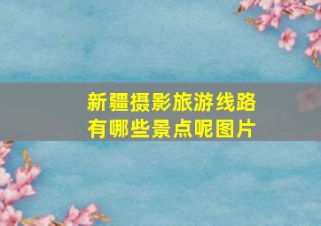 新疆摄影旅游线路有哪些景点呢图片