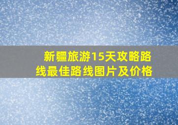 新疆旅游15天攻略路线最佳路线图片及价格