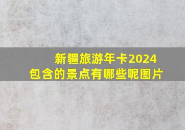 新疆旅游年卡2024包含的景点有哪些呢图片