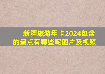 新疆旅游年卡2024包含的景点有哪些呢图片及视频