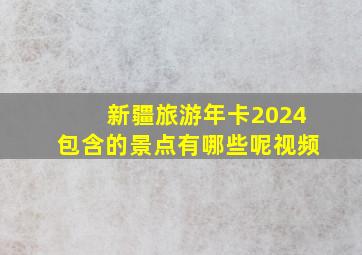 新疆旅游年卡2024包含的景点有哪些呢视频