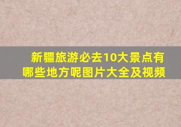 新疆旅游必去10大景点有哪些地方呢图片大全及视频