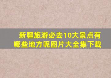 新疆旅游必去10大景点有哪些地方呢图片大全集下载