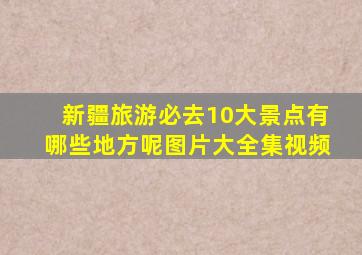 新疆旅游必去10大景点有哪些地方呢图片大全集视频