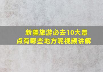 新疆旅游必去10大景点有哪些地方呢视频讲解