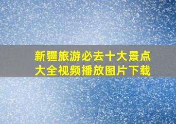 新疆旅游必去十大景点大全视频播放图片下载