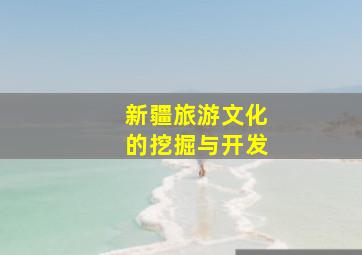 新疆旅游文化的挖掘与开发