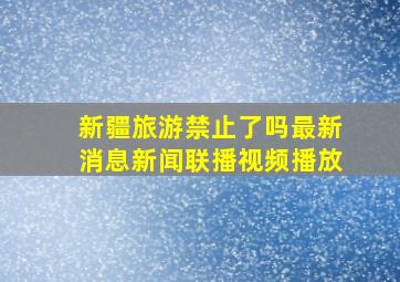 新疆旅游禁止了吗最新消息新闻联播视频播放