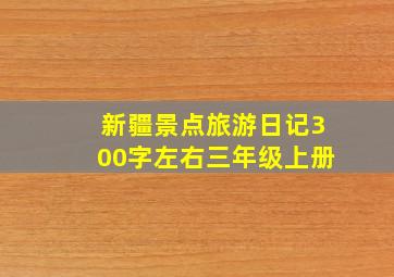 新疆景点旅游日记300字左右三年级上册