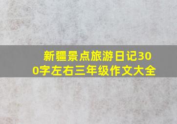 新疆景点旅游日记300字左右三年级作文大全