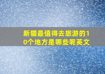 新疆最值得去旅游的10个地方是哪些呢英文