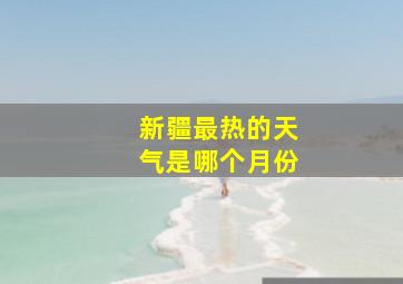 新疆最热的天气是哪个月份