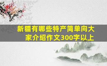 新疆有哪些特产简单向大家介绍作文300字以上