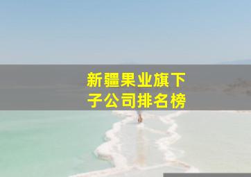 新疆果业旗下子公司排名榜