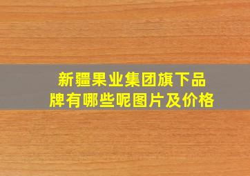 新疆果业集团旗下品牌有哪些呢图片及价格