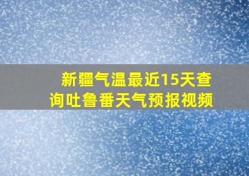 新疆气温最近15天查询吐鲁番天气预报视频