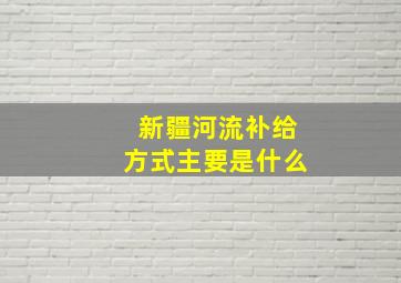 新疆河流补给方式主要是什么