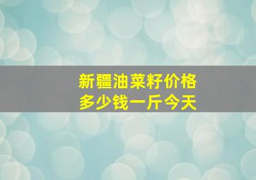 新疆油菜籽价格多少钱一斤今天