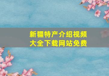 新疆特产介绍视频大全下载网站免费