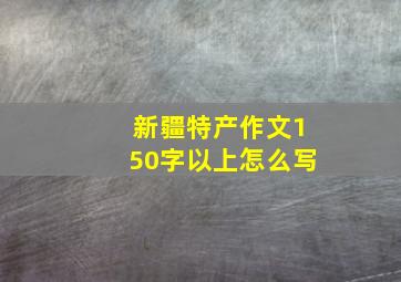 新疆特产作文150字以上怎么写