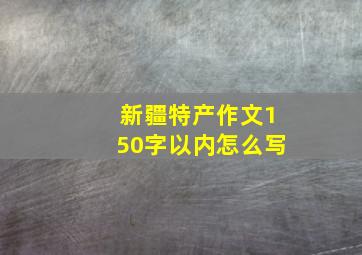 新疆特产作文150字以内怎么写