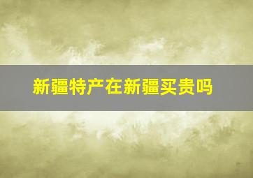 新疆特产在新疆买贵吗