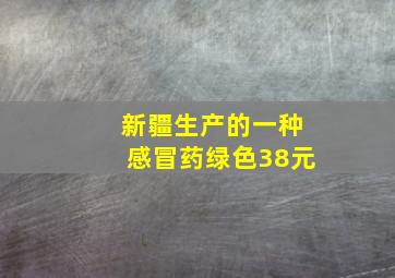 新疆生产的一种感冒药绿色38元