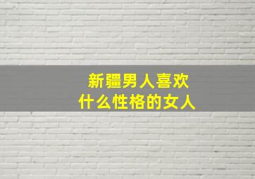 新疆男人喜欢什么性格的女人