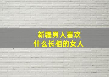 新疆男人喜欢什么长相的女人